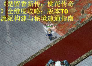 《楚留香新传：桃花传奇》全维度攻略：版本T0流派构建与秘境速通指南