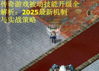 传奇游戏被动技能升级全解析：2025最新机制与实战策略
