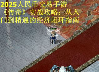 2025人民币交易手游《传奇》实战攻略：从入门到精通的经济闭环指南