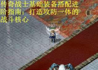 传奇战士基础装备搭配进阶指南：打造攻防一体的战斗核心