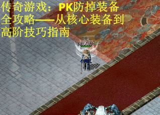传奇游戏：PK防掉装备全攻略——从核心装备到高阶技巧指南