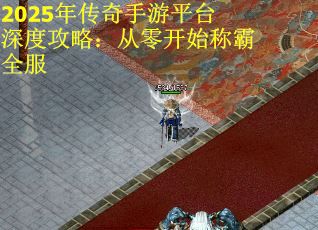 2025年传奇手游平台深度攻略：从零开始称霸全服