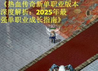 《热血传奇新单职业版本深度解析：2025年最强单职业成长指南》