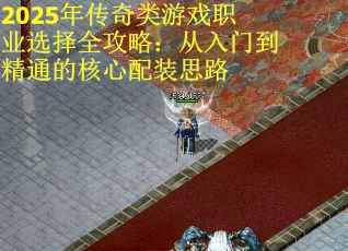 2025年传奇类游戏职业选择全攻略：从入门到精通的核心配装思路