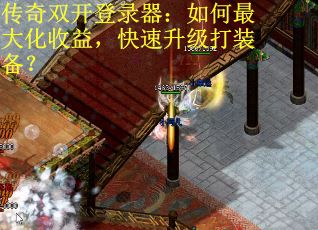 传奇双开登录器：如何最大化收益，快速升级打装备？