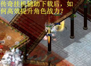 传奇挂机辅助下载后，如何高效提升角色战力？