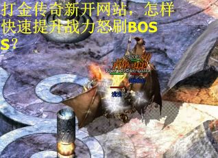 打金传奇新开网站，怎样快速提升战力怒刷BOSS？