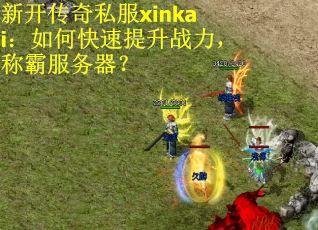 新开传奇私服xinkai：如何快速提升战力，称霸服务器？