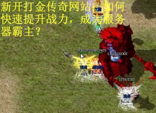 新开打金传奇网站：如何快速提升战力，成为服务器霸主？