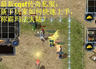 最新cqsf传奇私服：新手玩家如何快速上手，称霸玛法大陆？