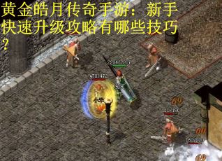 黄金皓月传奇手游：新手快速升级攻略有哪些技巧？