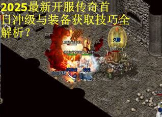 2025最新开服传奇首日冲级与装备获取技巧全解析？