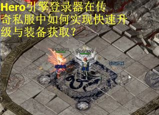 Hero引擎登录器在传奇私服中如何实现快速升级与装备获取？