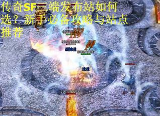传奇SF三端发布站如何选？新手必备攻略与站点推荐