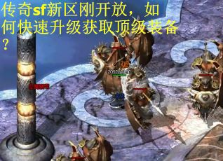 传奇sf新区刚开放，如何快速升级获取顶级装备？