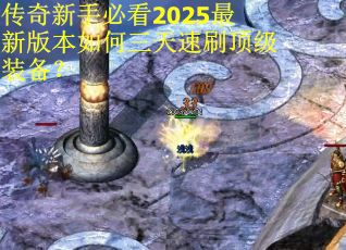 传奇新手必看2025最新版本如何三天速刷顶级装备？