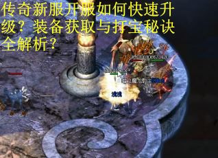 传奇新服开服如何快速升级？装备获取与打宝秘诀全解析？