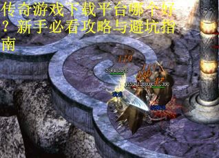 传奇游戏下载平台哪个好？新手必看攻略与避坑指南