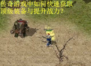 传奇游戏中如何快速获取顶级装备与提升战力？