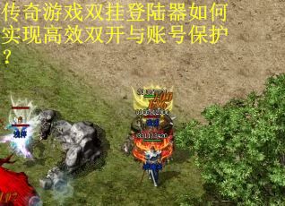 传奇游戏双挂登陆器如何实现高效双开与账号保护？
