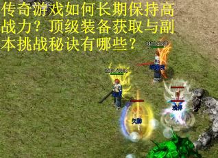 传奇游戏如何长期保持高战力？顶级装备获取与副本挑战秘诀有哪些？