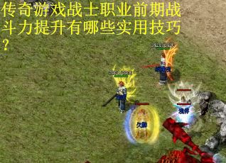 传奇游戏战士职业前期战斗力提升有哪些实用技巧？