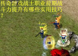传奇游戏战士职业前期战斗力提升有哪些实用技巧？