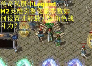 传奇私服中LegendM2英雄引擎变量参数如何设置才能最大化角色战斗力？