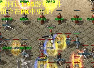 如何让1.95游戏战斗组合在PK中更强？