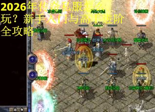 2026年传奇私服怎么玩？新手入门与高手进阶全攻略