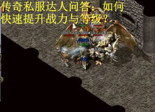 传奇私服达人问答：如何快速提升战力与等级？