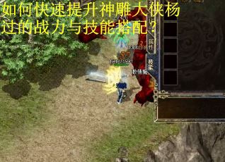 如何快速提升神雕大侠杨过的战力与技能搭配? 如何快速提升神雕大侠杨过的战力与技能搭配?